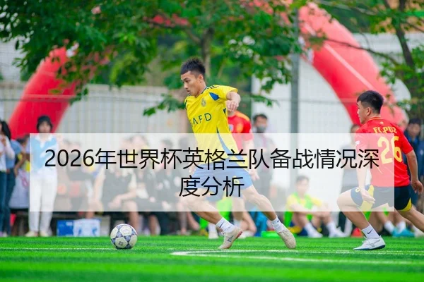 2026年世界杯英格兰队备战情况深度分析