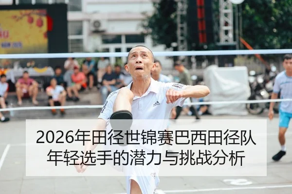 2026年田径世锦赛巴西田径队年轻选手的潜力与挑战分析