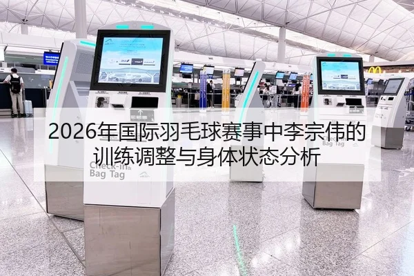 2026年国际羽毛球赛事中李宗伟的训练调整与身体状态分析