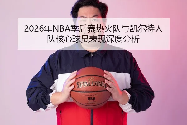 2026年NBA季后赛热火队与凯尔特人队核心球员表现深度分析