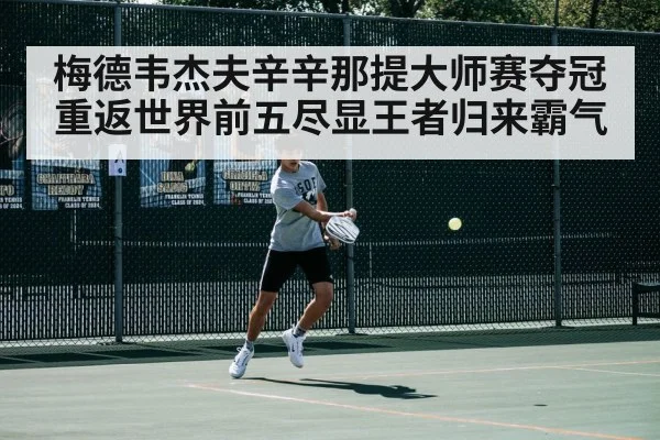 梅德韦杰夫辛辛那提大师赛夺冠重返世界前五尽显王者归来霸气