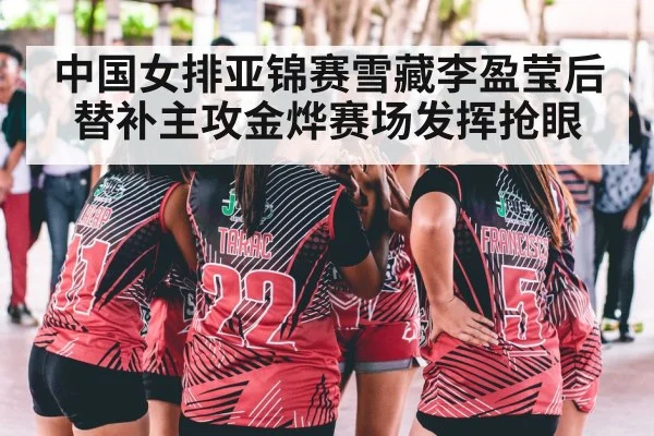 中国女排亚锦赛雪藏李盈莹后替补主攻金烨赛场发挥抢眼