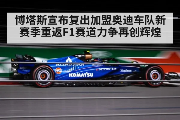 博塔斯宣布复出加盟奥迪车队新赛季重返F1赛道力争再创辉煌