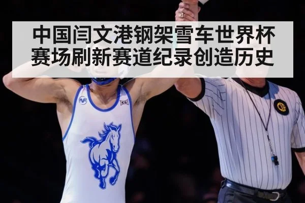 中国闫文港钢架雪车世界杯赛场刷新赛道纪录创造历史