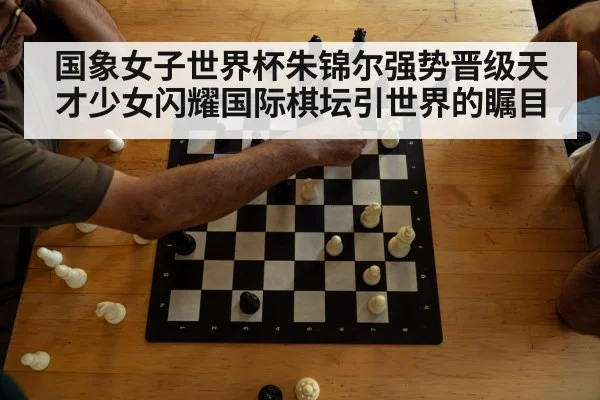 国象女子世界杯朱锦尔强势晋级天才少女闪耀国际棋坛引世界的瞩目