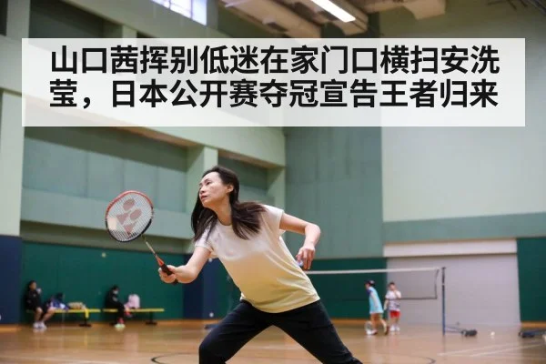 山口茜挥别低迷在家门口横扫安洗莹，日本公开赛夺冠宣告王者归来